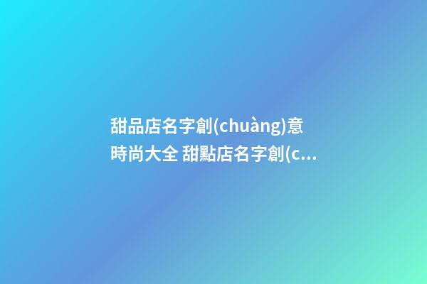甜品店名字創(chuàng)意時尚大全 甜點店名字創(chuàng)意高級,起名之家